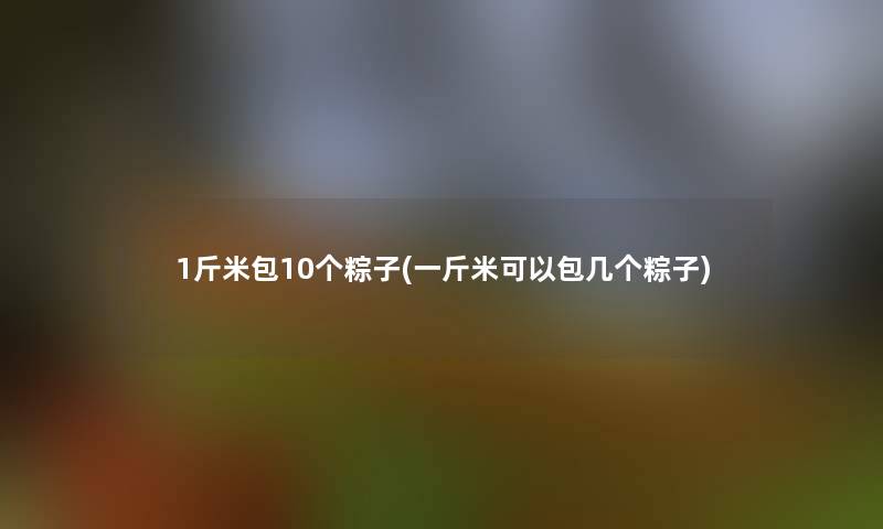 1斤米包10个粽子(一斤米可以包几个粽子)