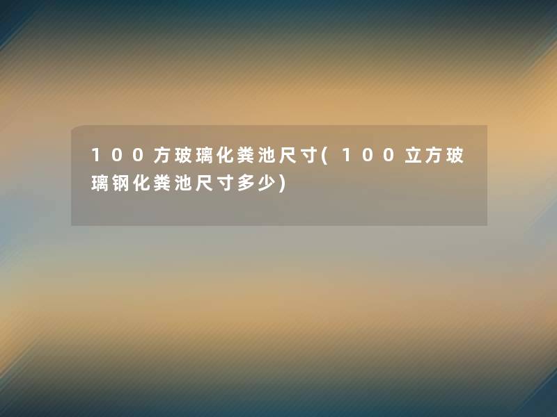 100方玻璃化粪池尺寸(100立方玻璃钢化粪池尺寸多少)