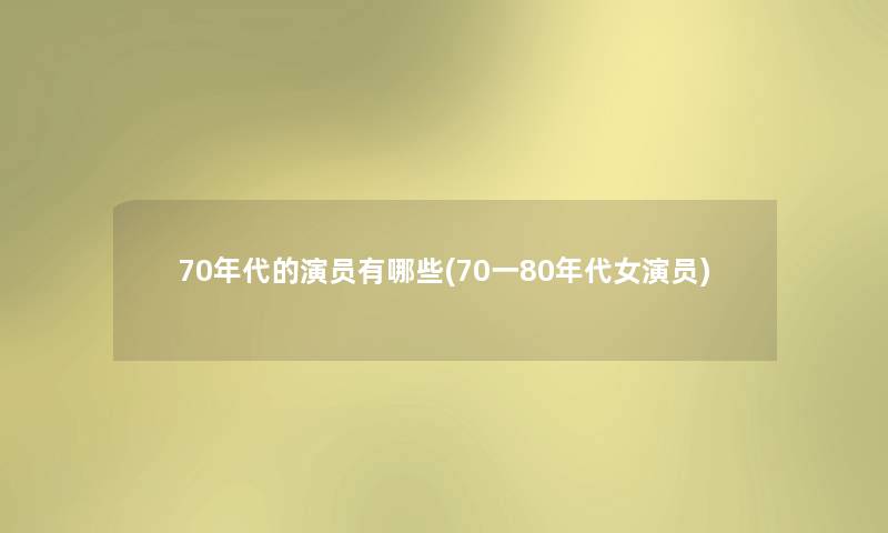 70年代的演员有哪些(70一80年代女演员)