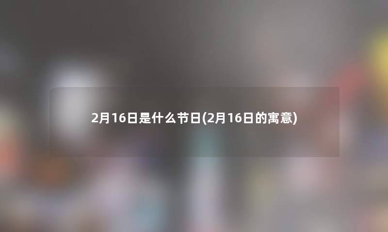 2月16日是什么节日(2月16日的寓意)