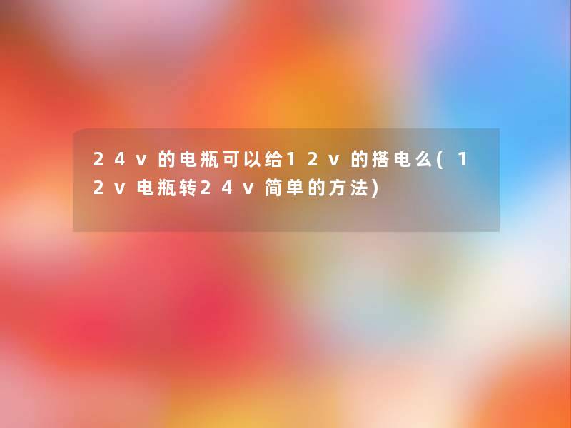 24v的电瓶可以给12v的搭电么(12v电瓶转24v简单的方法)