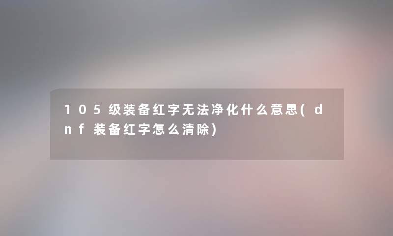 105级装备红字无法净化什么意思(dnf装备红字怎么清除)