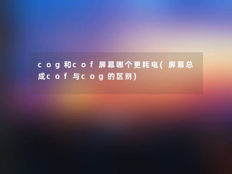 cog和cof屏幕哪个更耗电(屏幕总成cof与cog的区别)