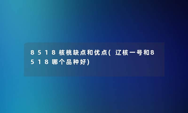 8518核桃缺点和优点(辽核一号和8518哪个品种好)