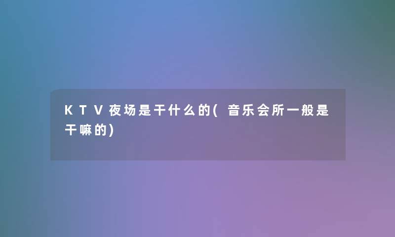 KTV夜场是干什么的(音乐会所一般是干嘛的)