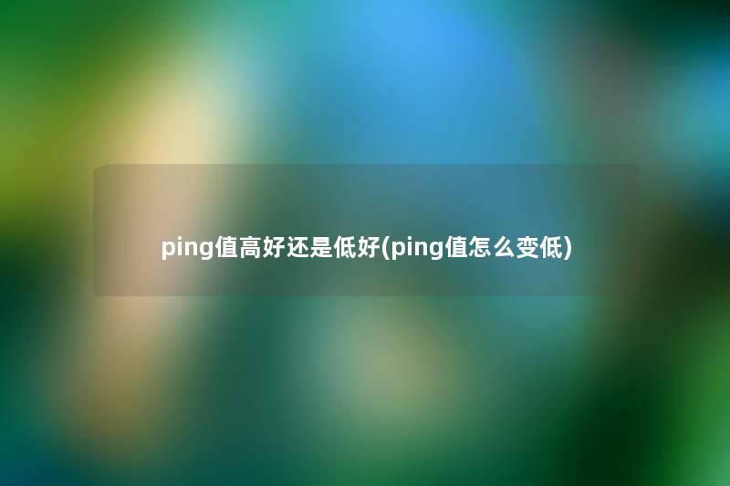 ping值高好还是低好(ping值怎么变低)