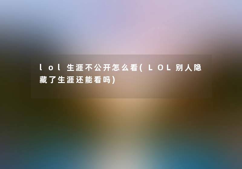 lol生涯不公开怎么看(LOL别人隐藏了生涯还能看吗)