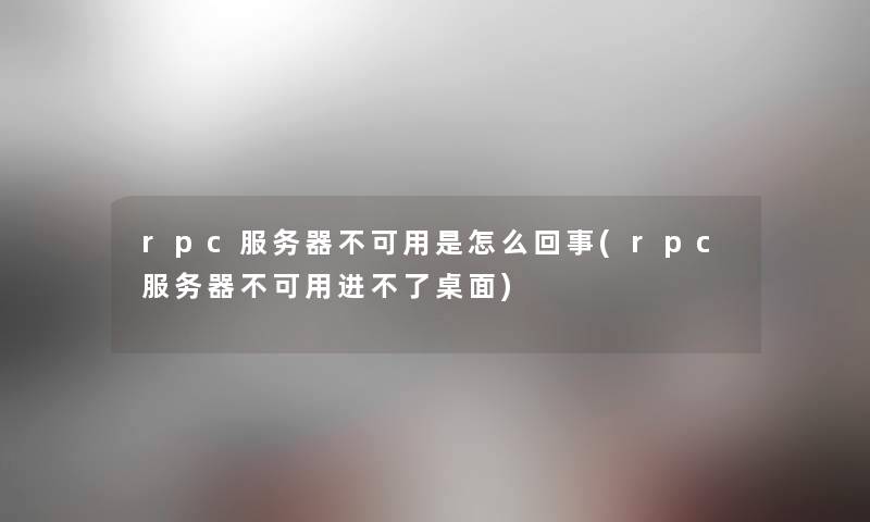 rpc服务器不可用是怎么回事(rpc服务器不可用进不了桌面)