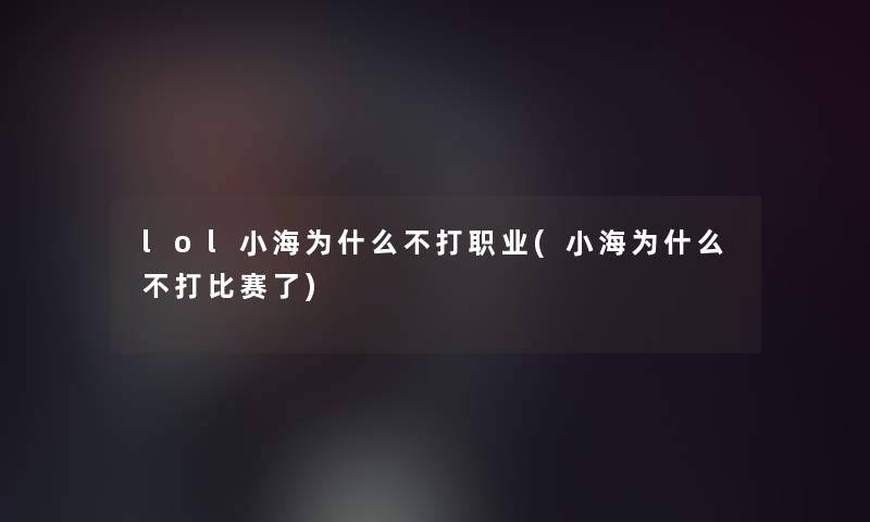 lol小海为什么不打职业(小海为什么不打比赛了)