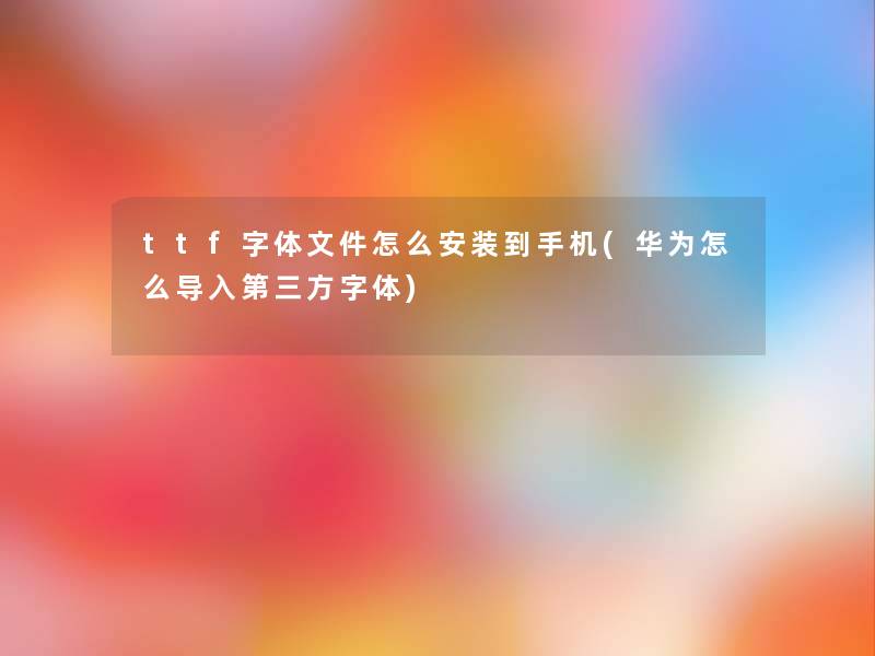 ttf字体文件怎么安装到手机(华为怎么导入第三方字体)