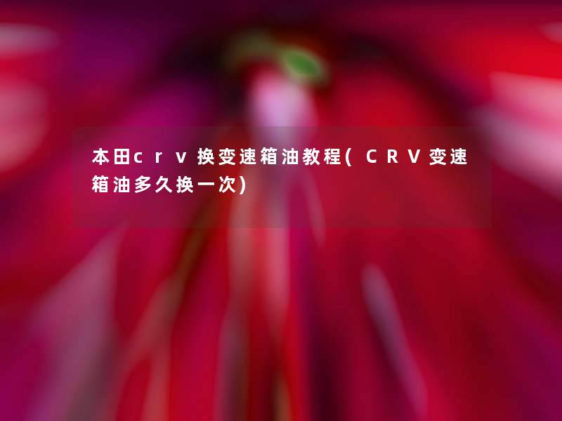 本田crv换变速箱油教程(CRV变速箱油多久换一次)