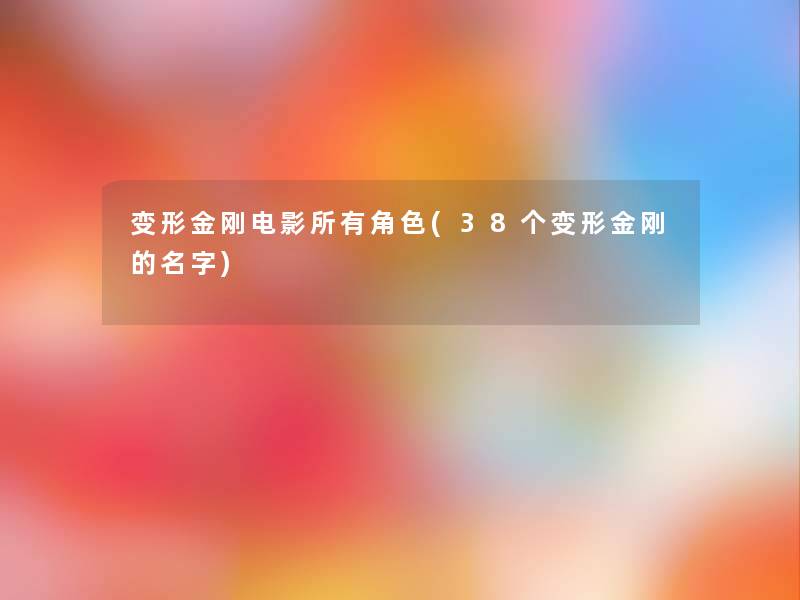 变形金刚电影所有角色(38个变形金刚的名字)