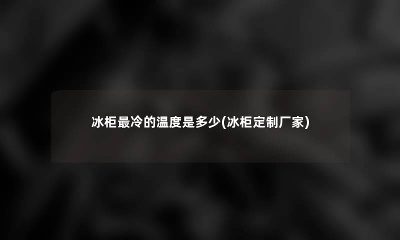 冰柜冷的温度是多少(冰柜定制厂家)