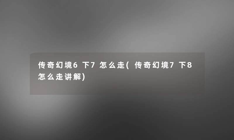 传奇幻境6下7怎么走(传奇幻境7下8怎么走讲解)