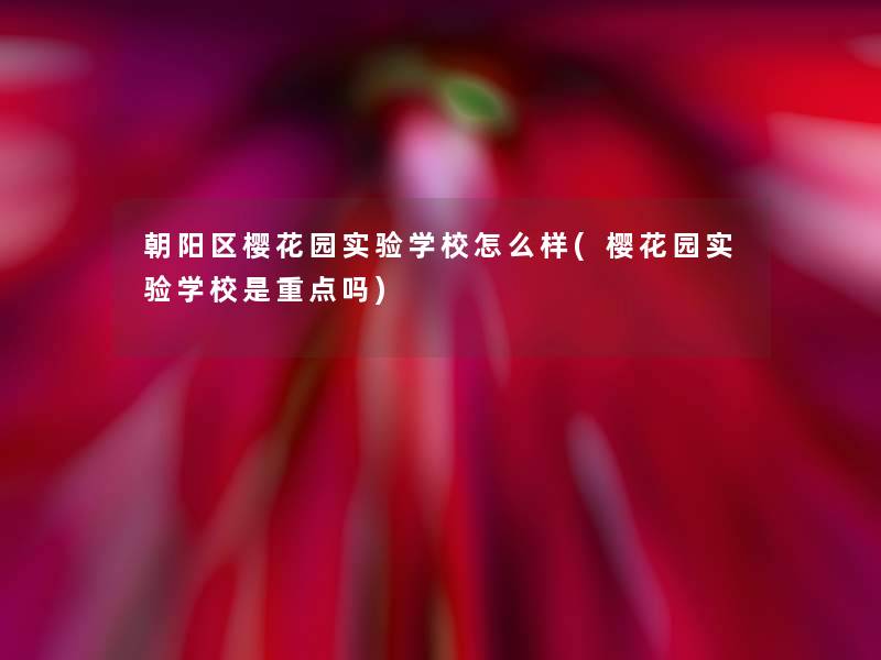 朝阳区樱花园实验学校怎么样(樱花园实验学校是重点吗)