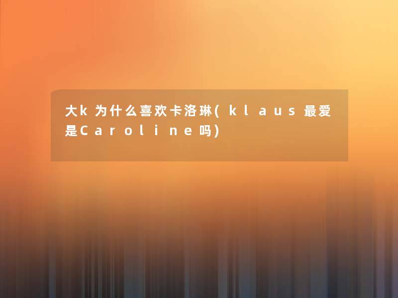 大k为什么喜欢卡洛琳(klaus爱是Caroline吗)