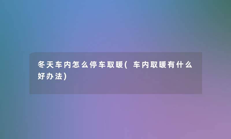 冬天车内怎么停车取暖(车内取暖有什么好办法)