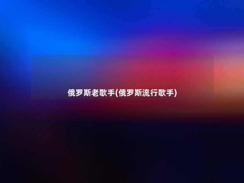 俄罗斯老歌手(俄罗斯流行歌手)