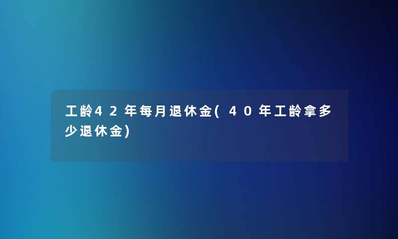 工龄42年每月退休金(40年工龄拿多少退休金)