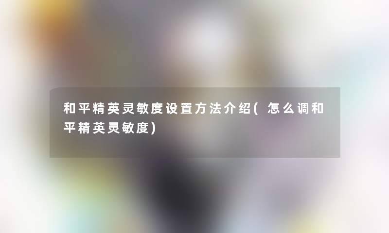 和平精英灵敏度设置方法介绍(怎么调和平精英灵敏度)