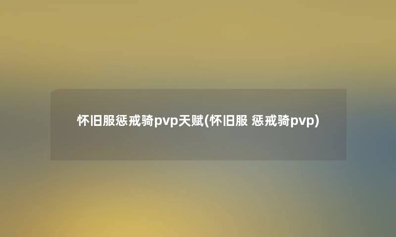 怀旧服惩戒骑pvp天赋(怀旧服 惩戒骑pvp)