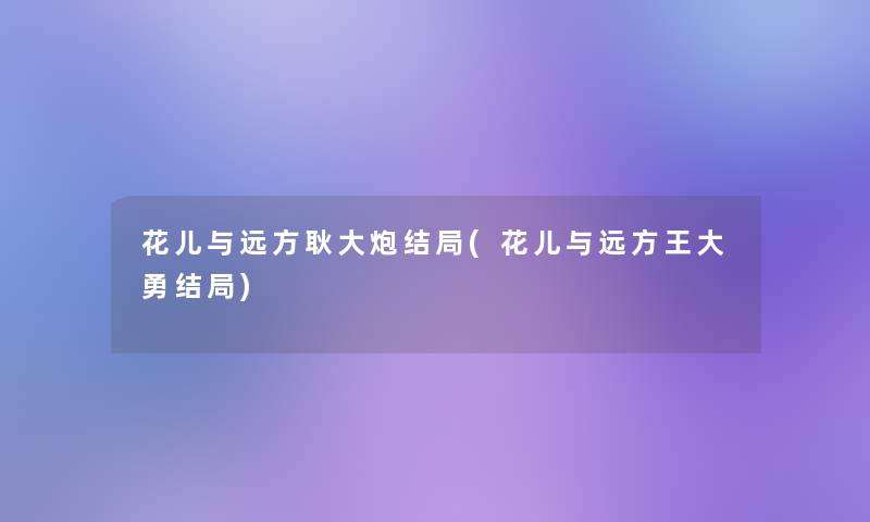 花儿与远方耿大炮结局(花儿与远方王大勇结局)