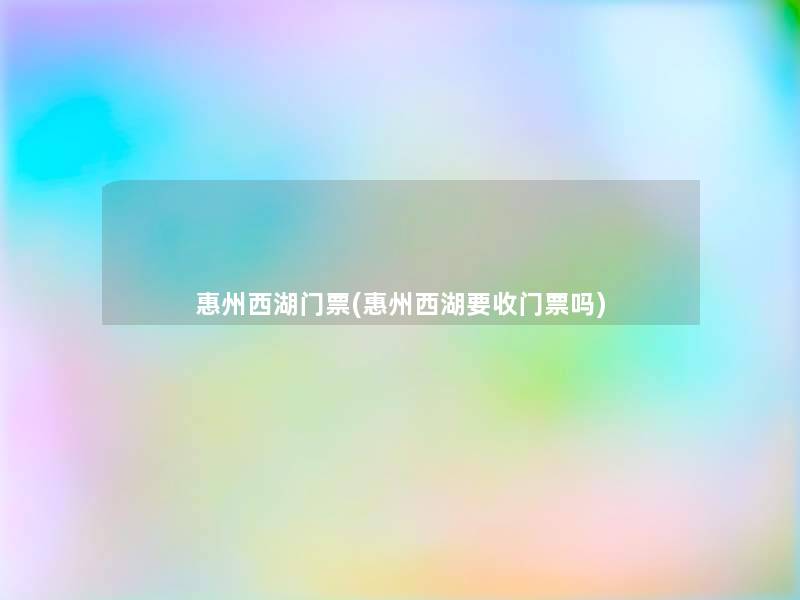 惠州西湖门票(惠州西湖要收门票吗) 惠州西湖门票(惠州西湖要收门票吗)
