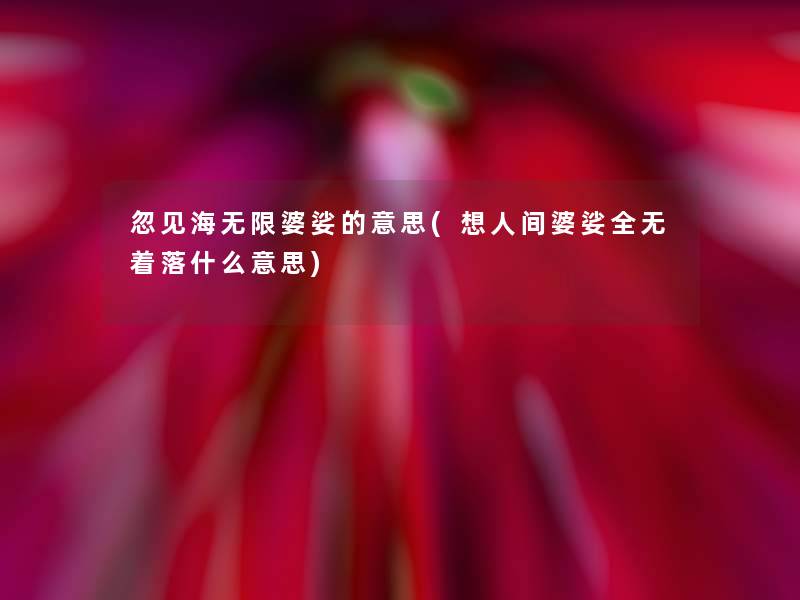 忽见海无限婆娑的意思(想人间婆娑全无着落什么意思)