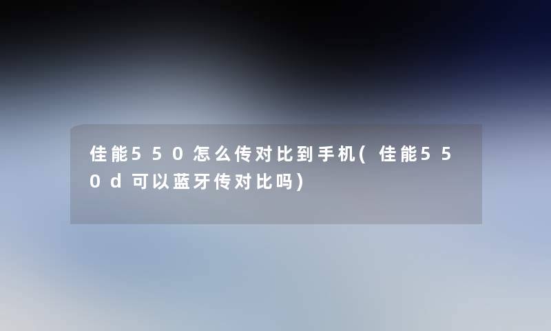 佳能550怎么传对比到手机(佳能550d可以蓝牙传对比吗)