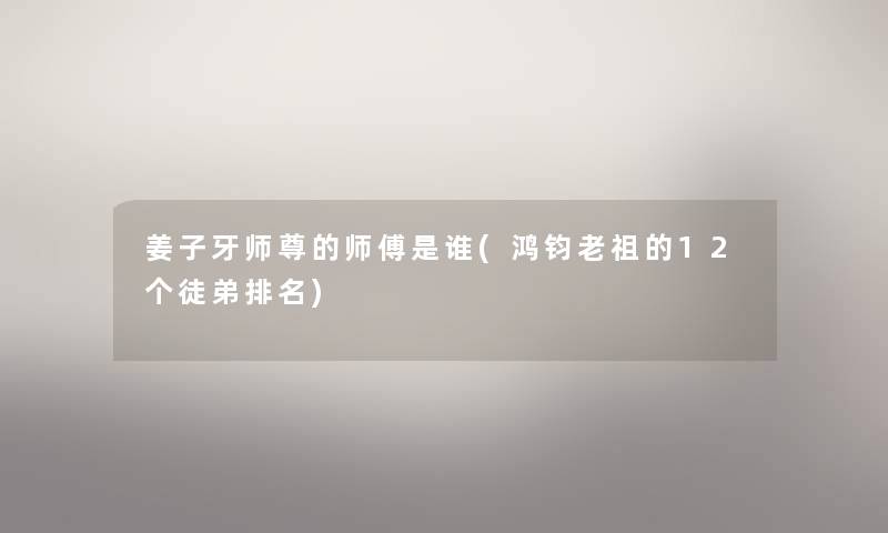 姜子牙师尊的师傅是谁(鸿钧老祖的12个徒弟推荐)