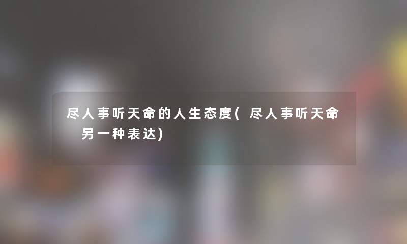 尽人事听天命的人生态度(尽人事听天命 另一种表达)