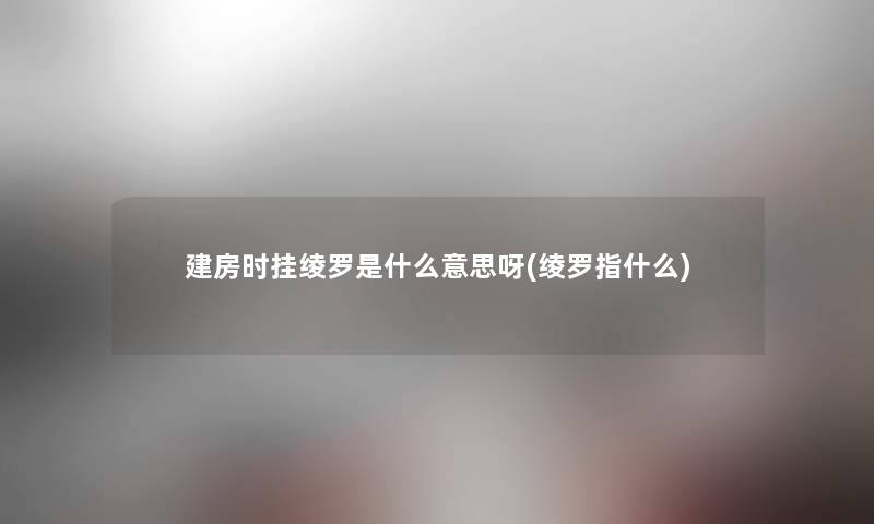 建房时挂绫罗是什么意思呀(绫罗指什么)