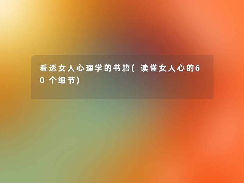 看透女人心理学的书籍(读懂女人心的60个细节)