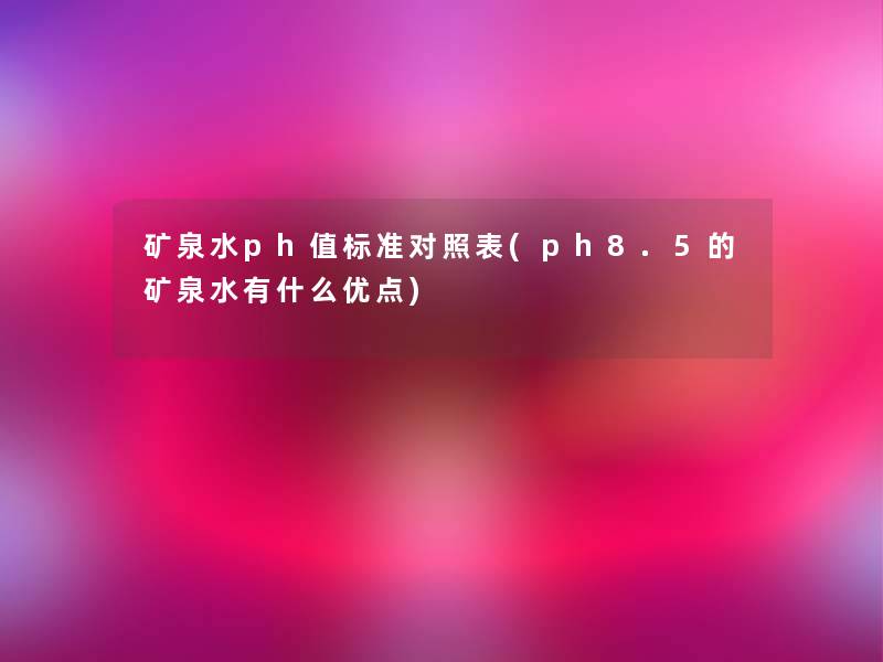 矿泉水ph值标准对照表(ph8.5的矿泉水有什么优点)