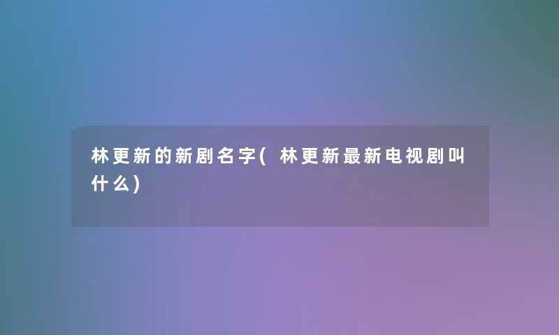 林更新的新剧名字(林更新新电视剧叫什么)