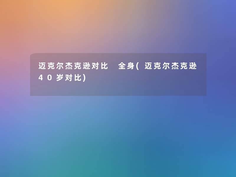 迈克尔杰克逊对比 全身(迈克尔杰克逊40岁对比)