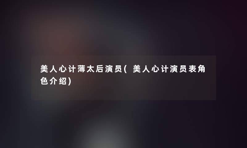美人心计薄太后演员(美人心计演员表角色介绍) 美人心计薄太后演员(美人心计演员表角色介绍)