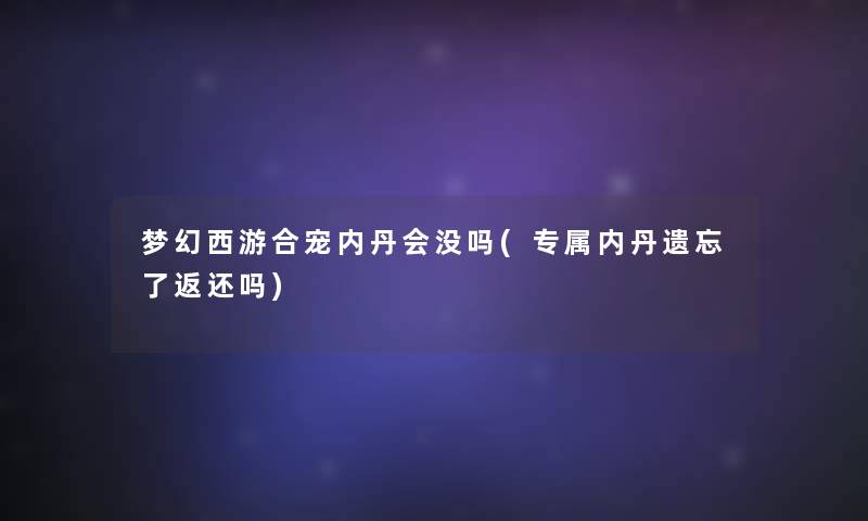 梦幻西游合宠内丹会没吗(专属内丹遗忘了返还吗)