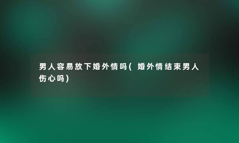 男人容易放下婚外情吗(婚外情结束男人伤心吗)