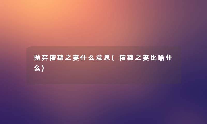 抛弃糟糠之妻什么意思(糟糠之妻比喻什么)