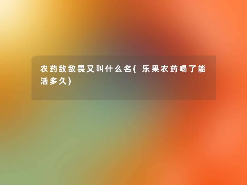 农药敌敌畏又叫什么名(乐果农药喝了能活多久)