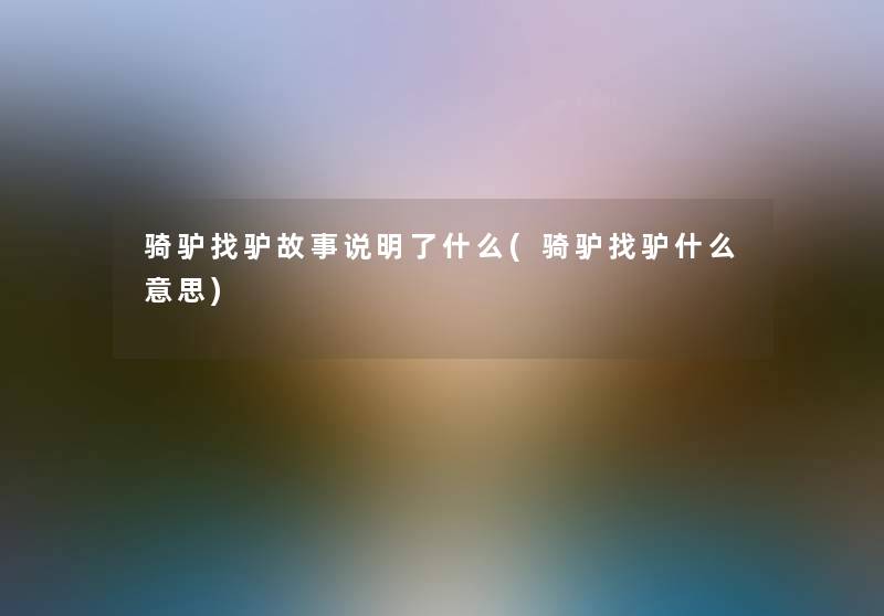 骑驴找驴故事说明了什么(骑驴找驴什么意思)