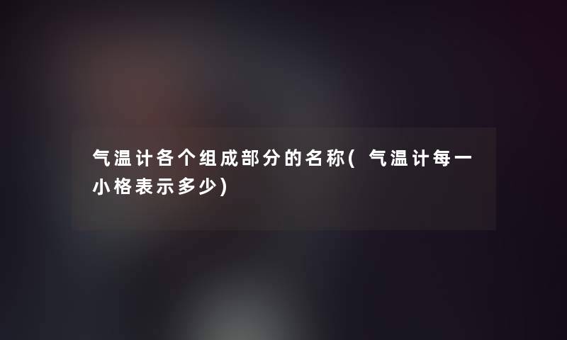 气温计各个组成部分的名称(气温计每一小格表示多少)