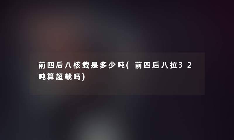 前四后八核载是多少吨(前四后八拉32吨算超载吗)