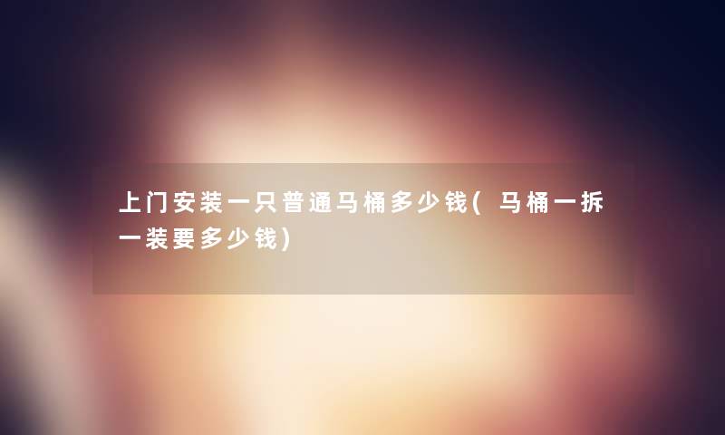 上门安装一只普通马桶多少钱(马桶一拆一装要多少钱) 上门安装一只普通马桶多少钱(马桶一拆一装要多少钱)