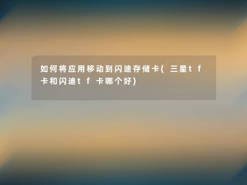 如何将应用移动到闪迪存储卡(三星tf卡和闪迪tf卡哪个好)