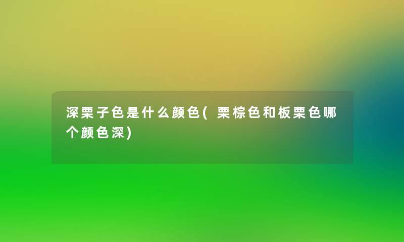 深栗子色是什么颜色(栗棕色和板栗色哪个颜色深)