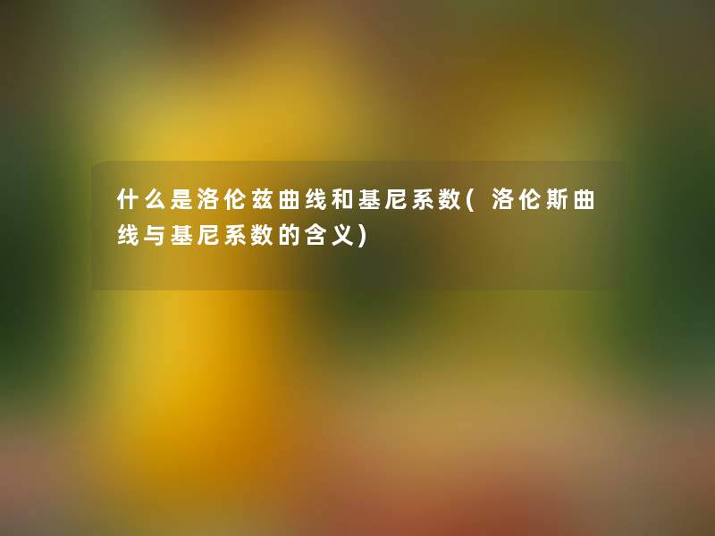 什么是洛伦兹曲线和基尼系数(洛伦斯曲线与基尼系数的含义)