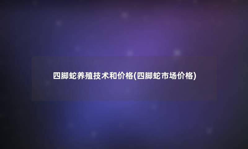 四脚蛇养殖技术和价格(四脚蛇市场价格)