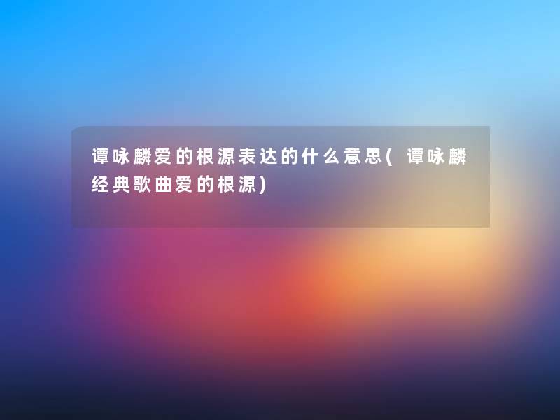 谭咏麟爱的根源表达的什么意思(谭咏麟经典歌曲爱的根源)